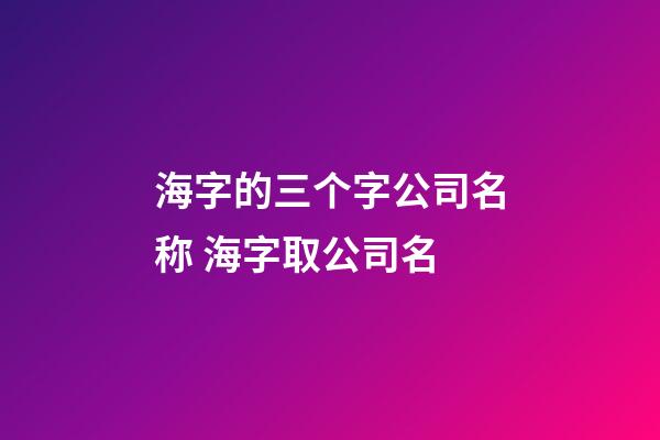 海字的三个字公司名称 海字取公司名-第1张-公司起名-玄机派